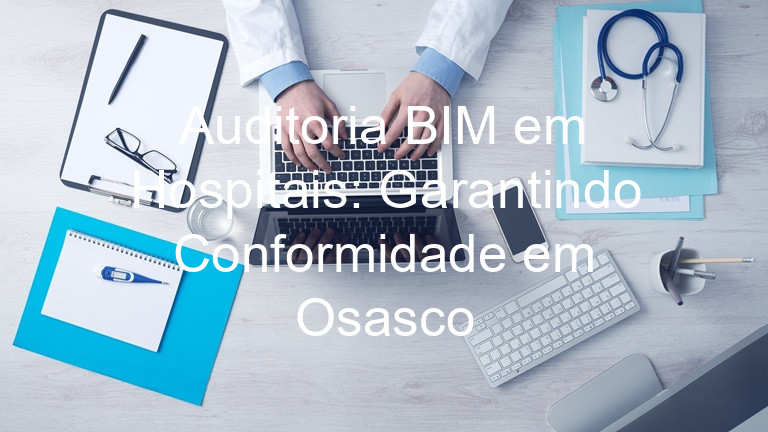 Auditoria BIM em Hospitais: Garantindo Conformidade em Osasco