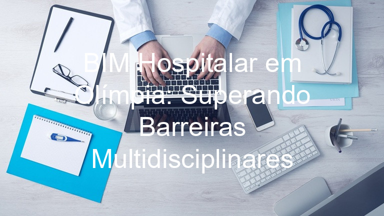 BIM Hospitalar em Olímpia: Superando Barreiras Multidisciplinares