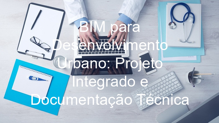 BIM para Desenvolvimento Urbano: Projeto Integrado e Documentação Técnica