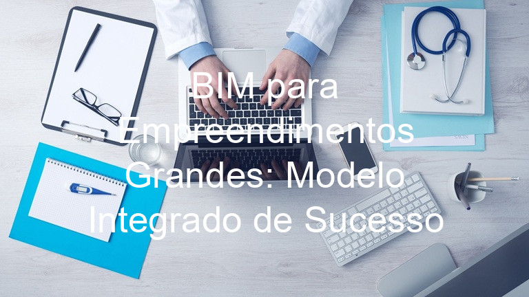 BIM para Empreendimentos Grandes: Modelo Integrado de Sucesso
