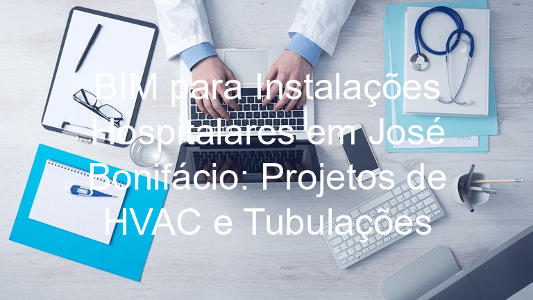 BIM para Instalações Hospitalares em José Bonifácio: Projetos de HVAC e Tubulações
