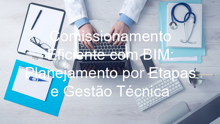 Comissionamento Eficiente com BIM: Planejamento por Etapas e Gestão Técnica