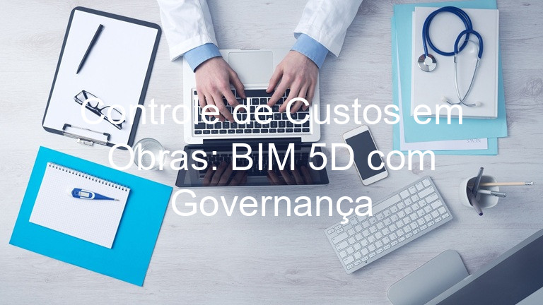 Controle de Custos em Obras: BIM 5D com Governança