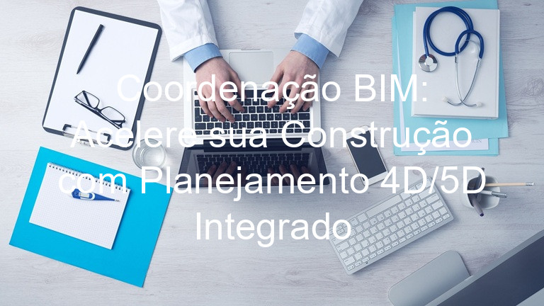 Coordenação BIM: Acelere sua Construção com Planejamento 4D/5D Integrado