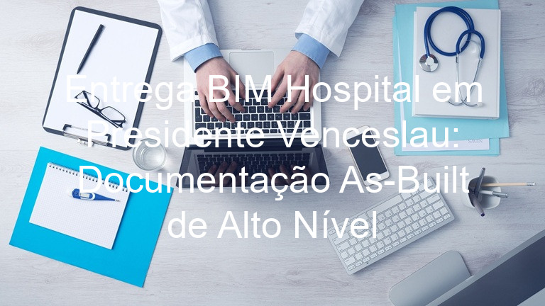 Entrega BIM Hospital em Presidente Venceslau: Documentação As-Built de Alto Nível