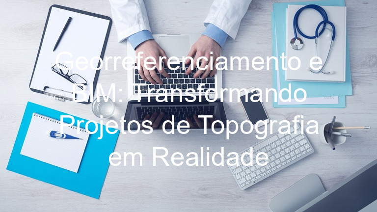 Georreferenciamento e BIM: Transformando Projetos de Topografia em Realidade