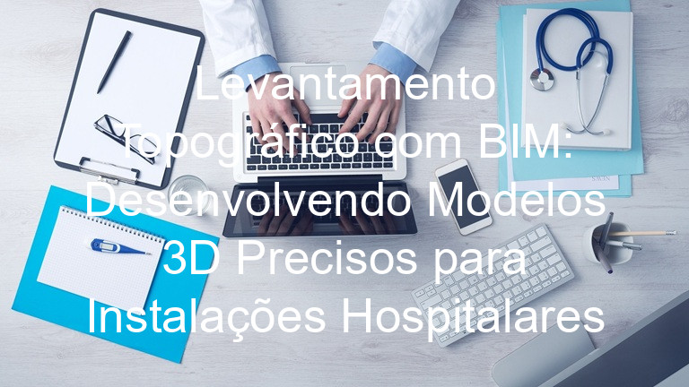 Levantamento Topográfico com BIM: Desenvolvendo Modelos 3D Precisos para Instalações Hospitalares