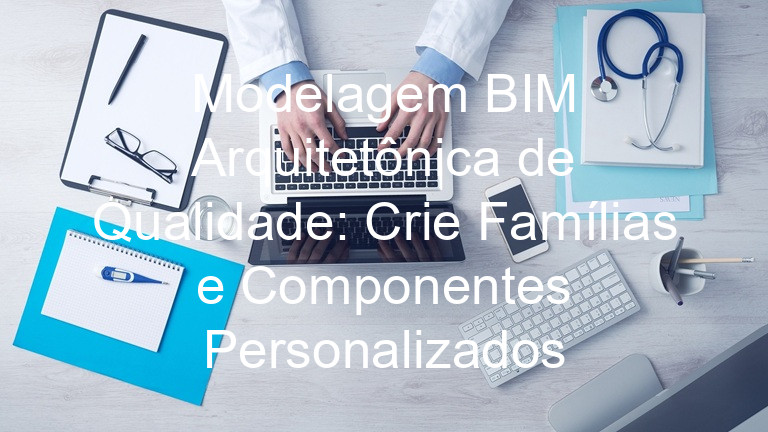 Modelagem BIM Arquitetônica de Qualidade: Crie Famílias e Componentes Personalizados