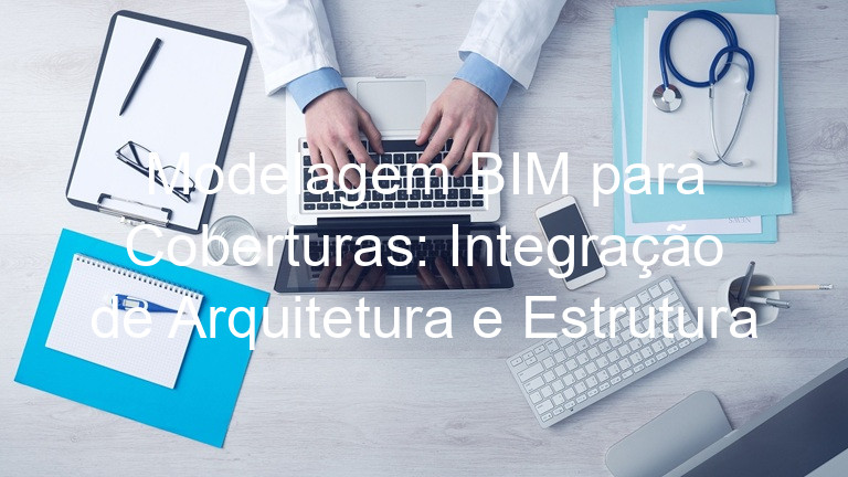 Modelagem BIM para Coberturas: Integração de Arquitetura e Estrutura
