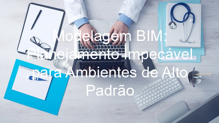 Modelagem BIM: Planejamento Impecável para Ambientes de Alto Padrão