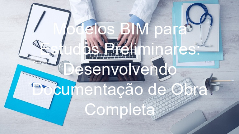 Modelos BIM para Estudos Preliminares: Desenvolvendo Documentação de Obra Completa