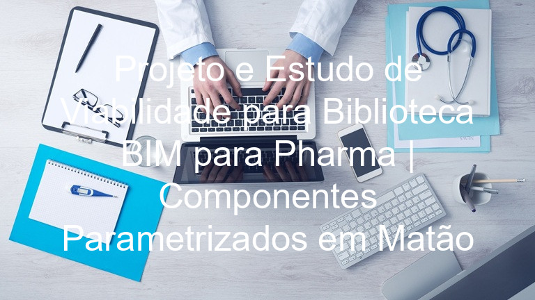 Projeto e Estudo de Viabilidade para Biblioteca BIM para Pharma | Componentes Parametrizados em Matão