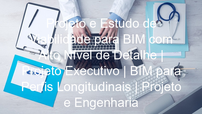 Projeto e Estudo de Viabilidade para BIM com Alto Nível de Detalhe | Projeto Executivo | BIM para Perfis Longitudinais | Projeto e Engenharia