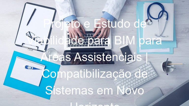 Projeto e Estudo de Viabilidade para BIM para Áreas Assistenciais | Compatibilização de Sistemas em Novo Horizonte