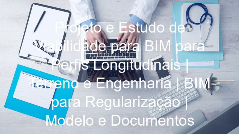 Projeto e Estudo de Viabilidade para BIM para Perfis Longitudinais | Terreno e Engenharia | BIM para Regularização | Modelo e Documentos