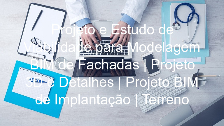 Projeto e Estudo de Viabilidade para Modelagem BIM de Fachadas | Projeto 3D e Detalhes | Projeto BIM de Implantação | Terreno
