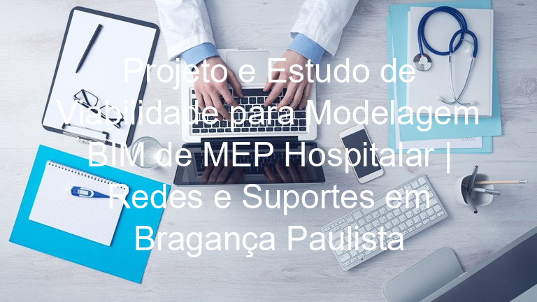 Projeto e Estudo de Viabilidade para Modelagem BIM de MEP Hospitalar | Redes e Suportes em Bragança Paulista