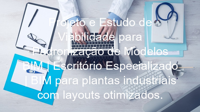 Projeto e Estudo de Viabilidade para Padronização de Modelos BIM | Escritório Especializado | BIM para plantas industriais com layouts otimizados.
