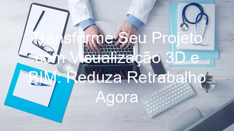 Transforme Seu Projeto com Visualização 3D e BIM: Reduza Retrabalho Agora